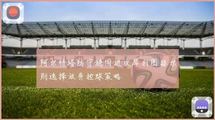 阿尔特塔防守稳固进攻犀利图赫尔则选择放弃控球策略