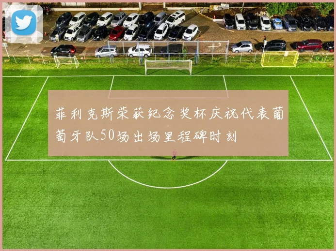 菲利克斯荣获纪念奖杯庆祝代表葡萄牙队50场出场里程碑时刻