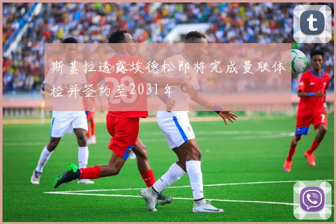 斯基拉透露埃德松即将完成曼联体检并签约至2031年