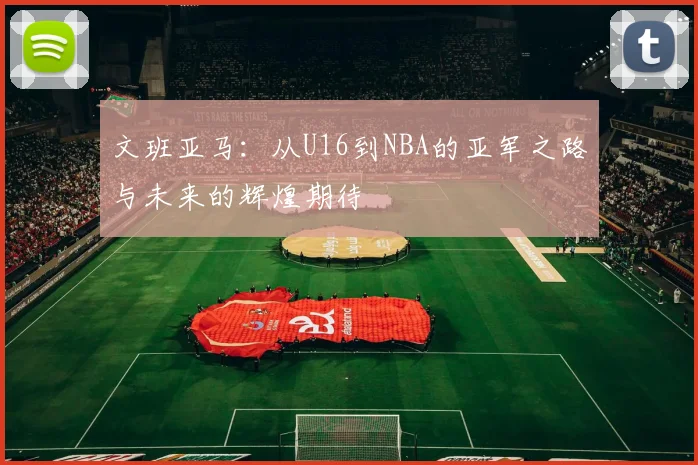 文班亚马：从U16到NBA的亚军之路与未来的辉煌期待