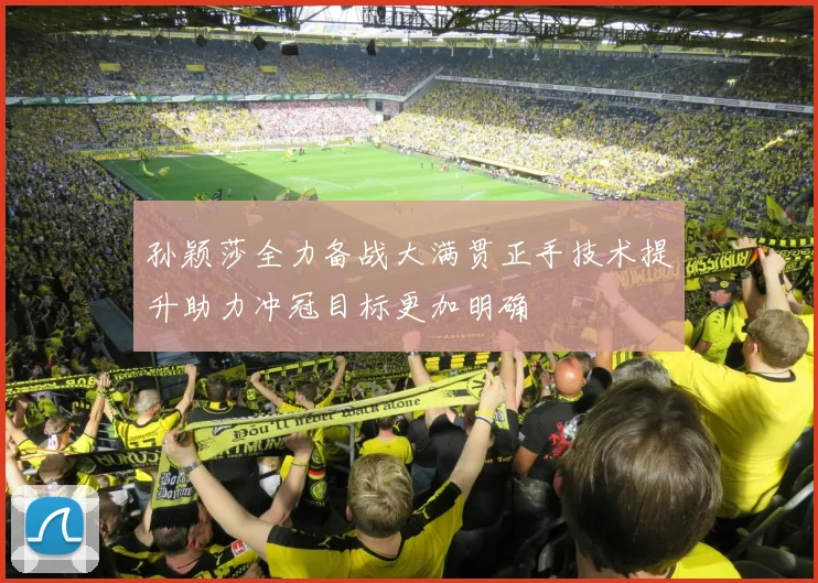 孙颖莎全力备战大满贯正手技术提升助力冲冠目标更加明确