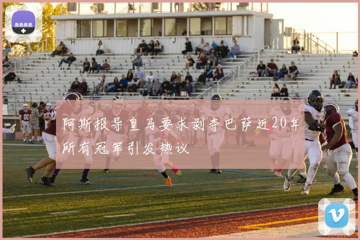 阿斯报导皇马要求剥夺巴萨近20年所有冠军引发热议