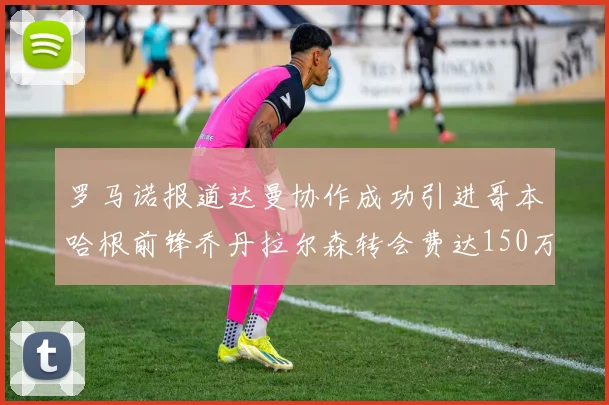 罗马诺报道达曼协作成功引进哥本哈根前锋乔丹拉尔森转会费达150万美元
