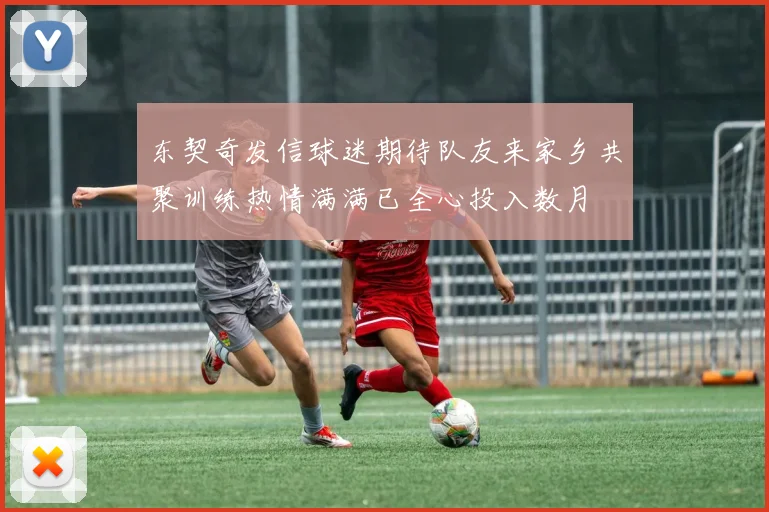 东契奇发信球迷期待队友来家乡共聚训练热情满满已全心投入数月