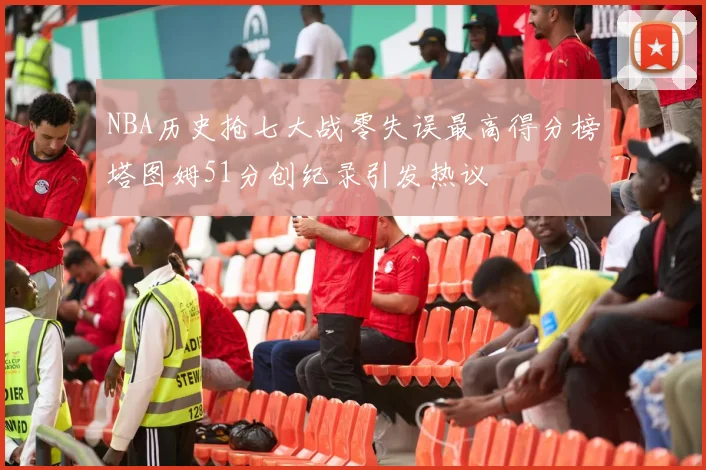 NBA历史抢七大战零失误最高得分榜塔图姆51分创纪录引发热议