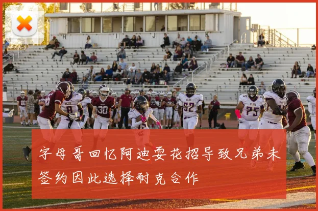 字母哥回忆阿迪耍花招导致兄弟未签约因此选择耐克合作