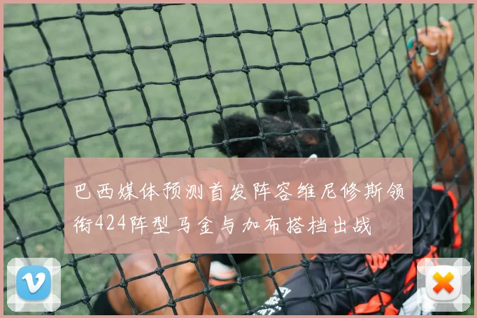 巴西媒体预测首发阵容维尼修斯领衔424阵型马金与加布搭档出战