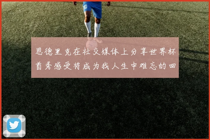 恩德里克在社交媒体上分享世界杯首秀感受将成为我人生中难忘的回忆