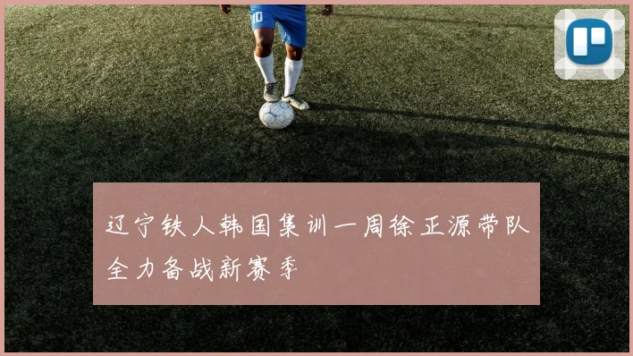 辽宁铁人韩国集训一周徐正源带队全力备战新赛季