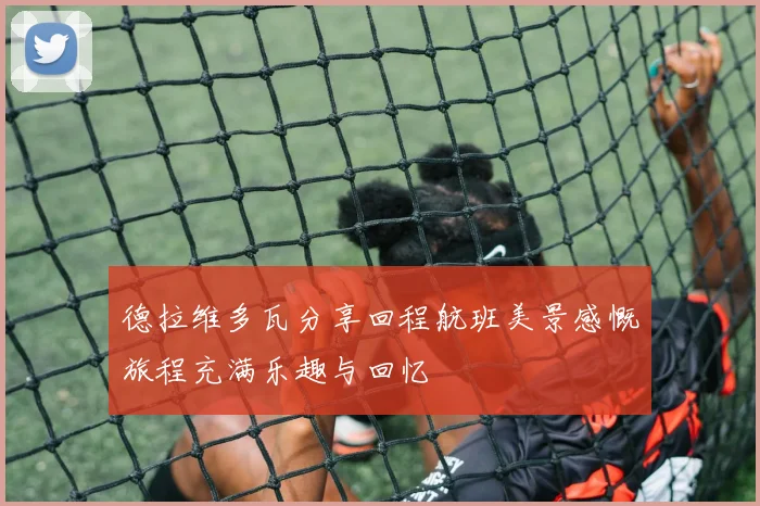 德拉维多瓦分享回程航班美景感慨旅程充满乐趣与回忆
