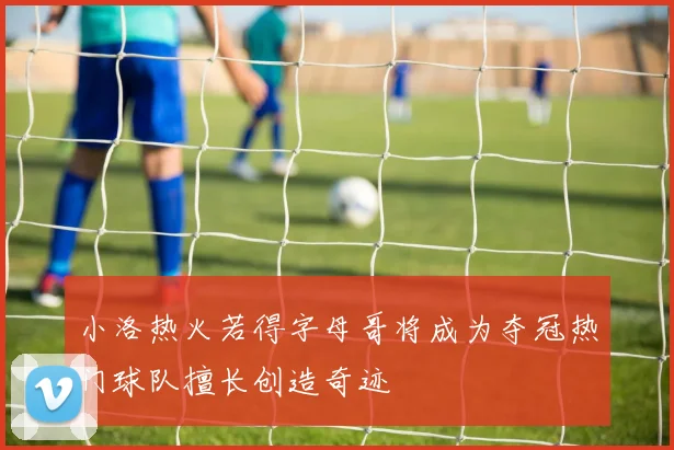 小洛热火若得字母哥将成为夺冠热门球队擅长创造奇迹