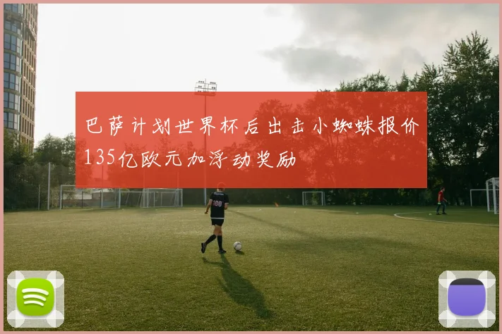 巴萨计划世界杯后出击小蜘蛛报价135亿欧元加浮动奖励