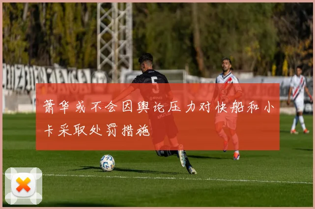 萧华或不会因舆论压力对快船和小卡采取处罚措施