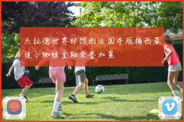 杰拉德世界杯预测法国夺冠梅西最佳小蜘蛛金靴荣誉加冕