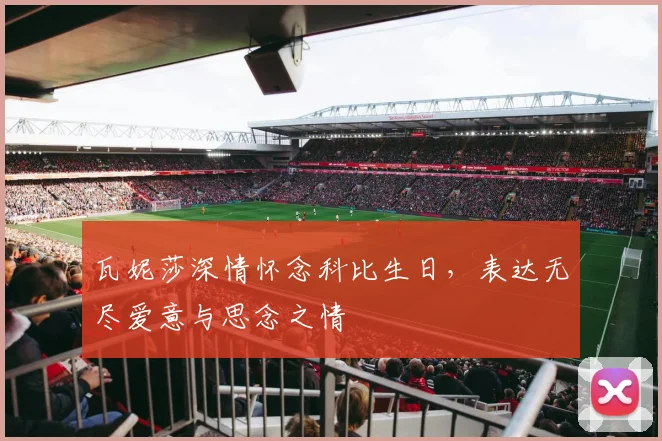 瓦妮莎深情怀念科比生日，表达无尽爱意与思念之情