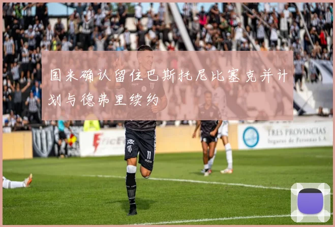 国米确认留住巴斯托尼比塞克并计划与德弗里续约