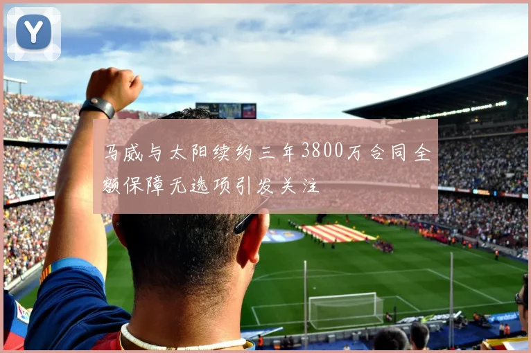 马威与太阳续约三年3800万合同全额保障无选项引发关注